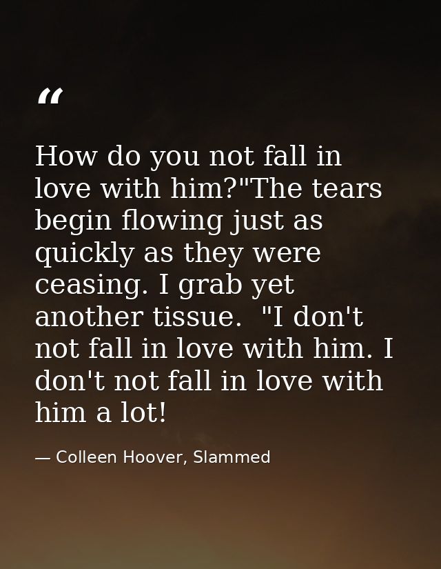 How do you not fall in love with him?"The tears begin flowing just as quickly as they were ceasing. I grab yet another t — Colleen Hoover, Slammed