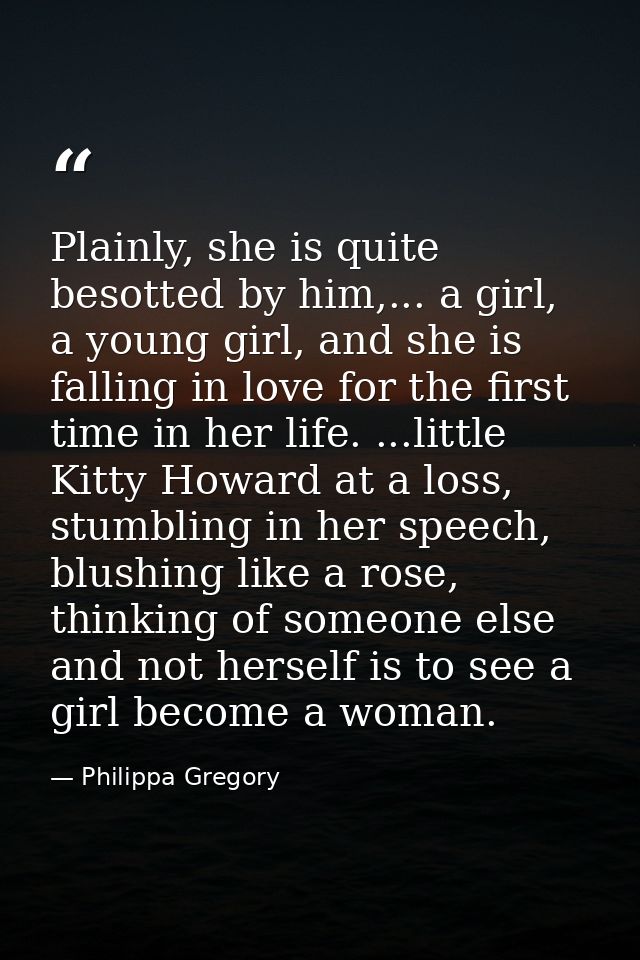 Plainly, she is quite besotted by him,... a girl, a young girl, and she is falling in love for the first time in her lif — Philippa Gregory