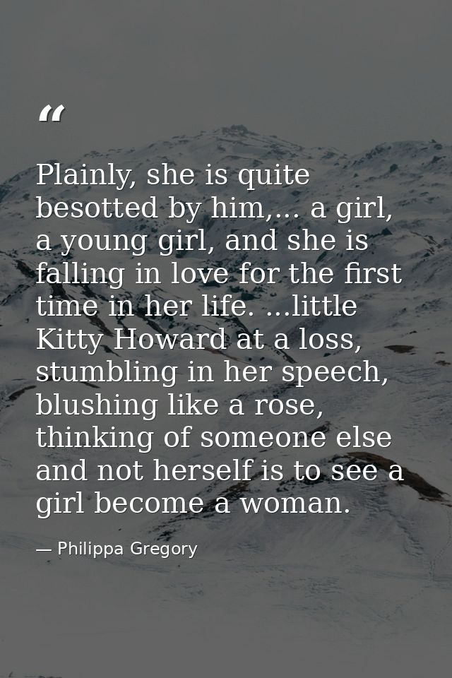 Plainly, she is quite besotted by him,... a girl, a young girl, and she is falling in love for the first time in her lif — Philippa Gregory