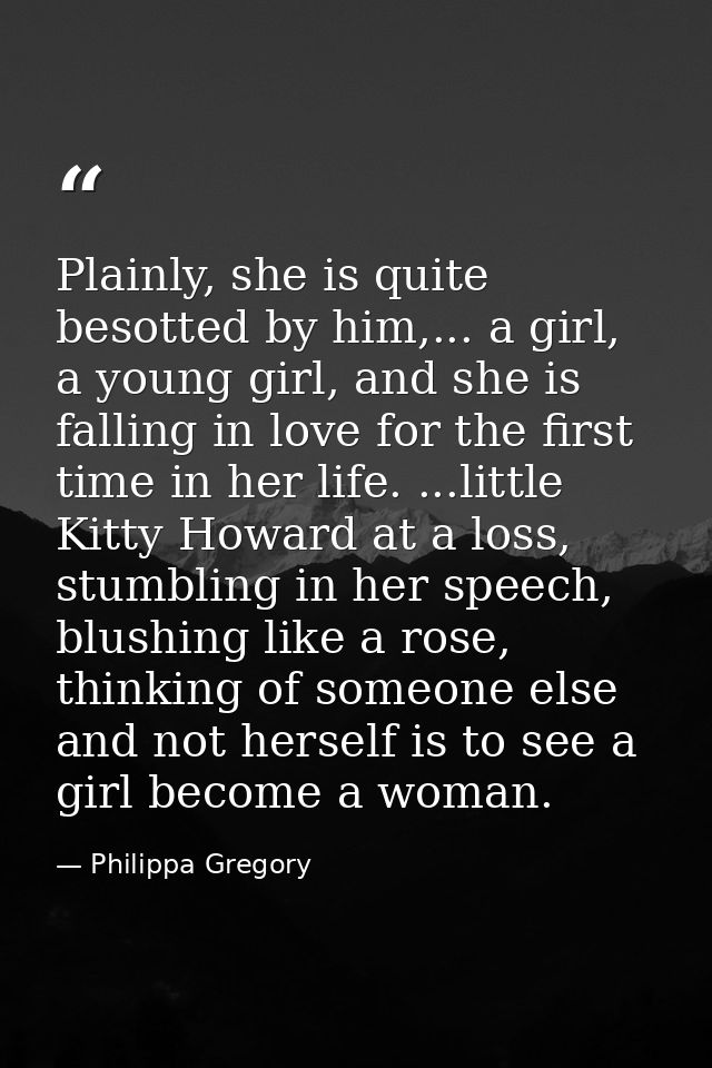 Plainly, she is quite besotted by him,... a girl, a young girl, and she is falling in love for the first time in her lif — Philippa Gregory