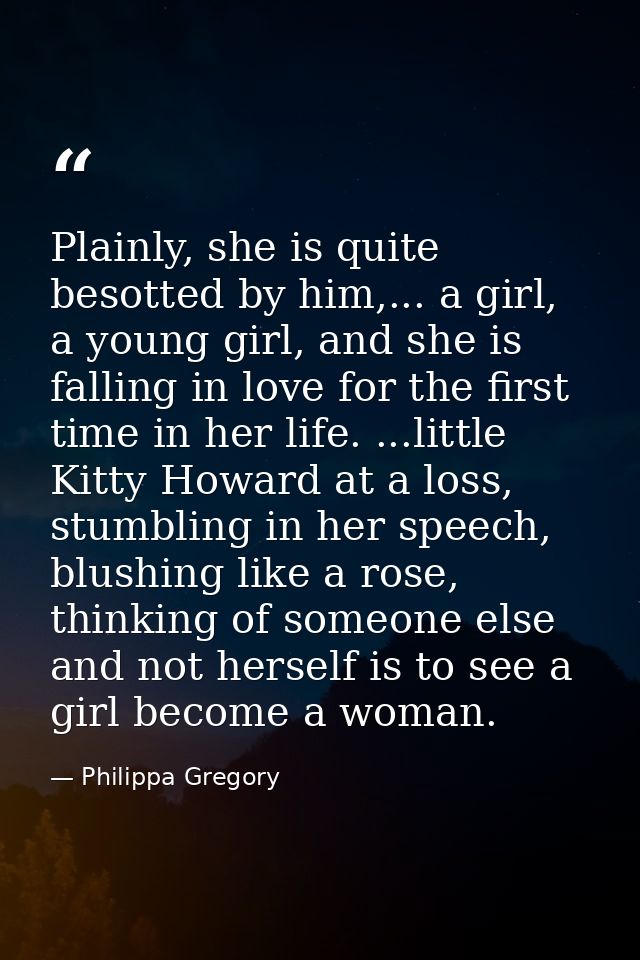 Plainly, she is quite besotted by him,... a girl, a young girl, and she is falling in love for the first time in her lif — Philippa Gregory