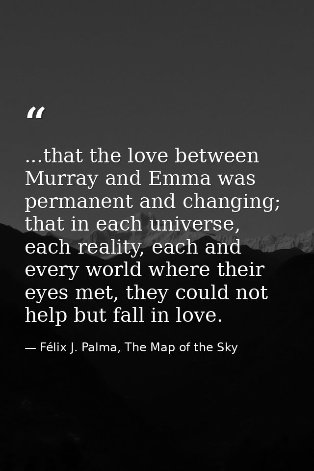 ...that the love between Murray and Emma was permanent and changing; that in each universe, each reality, each and every — Félix J. Palma, The Map of the Sky