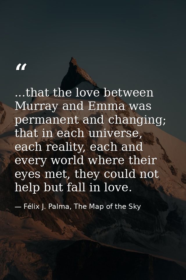 ...that the love between Murray and Emma was permanent and changing; that in each universe, each reality, each and every — Félix J. Palma, The Map of the Sky
