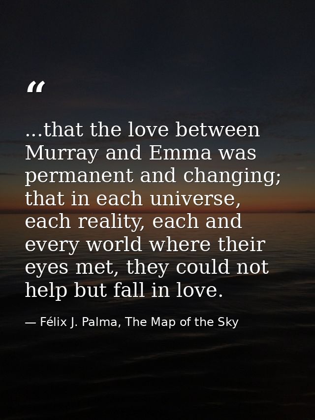 ...that the love between Murray and Emma was permanent and changing; that in each universe, each reality, each and every — Félix J. Palma, The Map of the Sky