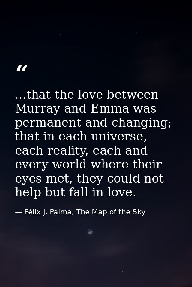 ...that the love between Murray and Emma was permanent and changing; that in each universe, each reality, each and every — Félix J. Palma, The Map of the Sky