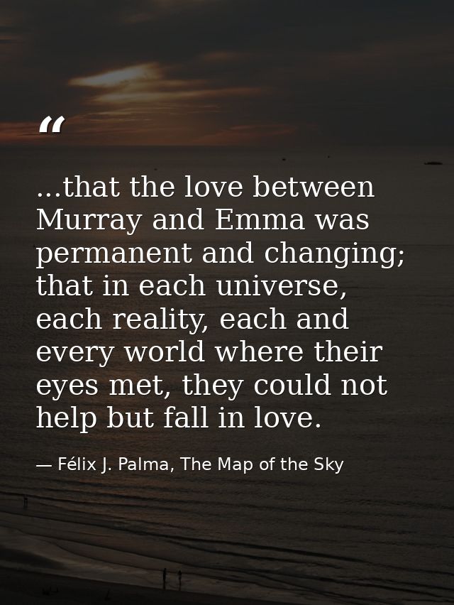 ...that the love between Murray and Emma was permanent and changing; that in each universe, each reality, each and every — Félix J. Palma, The Map of the Sky