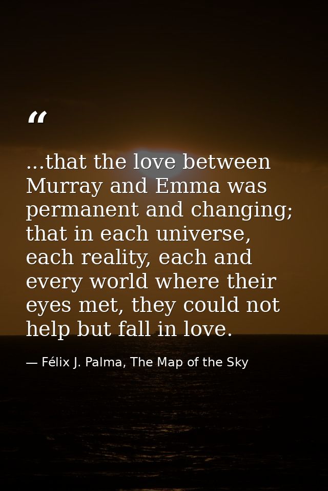 ...that the love between Murray and Emma was permanent and changing; that in each universe, each reality, each and every — Félix J. Palma, The Map of the Sky