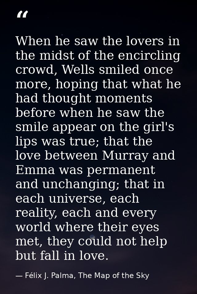 When he saw the lovers in the midst of the encircling crowd, Wells smiled once more, hoping that what he had thought mom — Félix J. Palma, The Map of the Sky