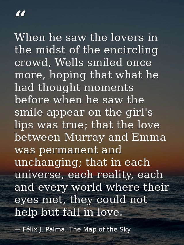 When he saw the lovers in the midst of the encircling crowd, Wells smiled once more, hoping that what he had thought mom — Félix J. Palma, The Map of the Sky