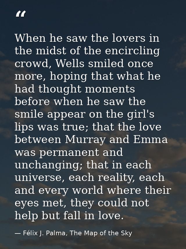 When he saw the lovers in the midst of the encircling crowd, Wells smiled once more, hoping that what he had thought mom — Félix J. Palma, The Map of the Sky