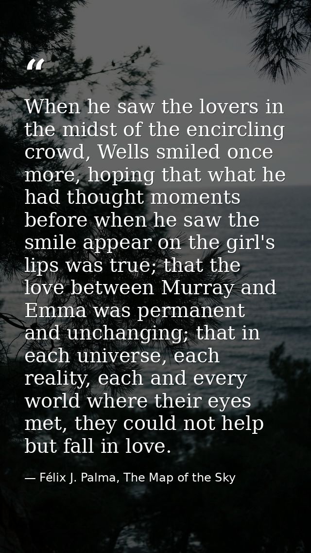 When he saw the lovers in the midst of the encircling crowd, Wells smiled once more, hoping that what he had thought mom — Félix J. Palma, The Map of the Sky