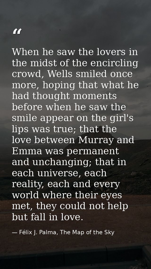 When he saw the lovers in the midst of the encircling crowd, Wells smiled once more, hoping that what he had thought mom — Félix J. Palma, The Map of the Sky