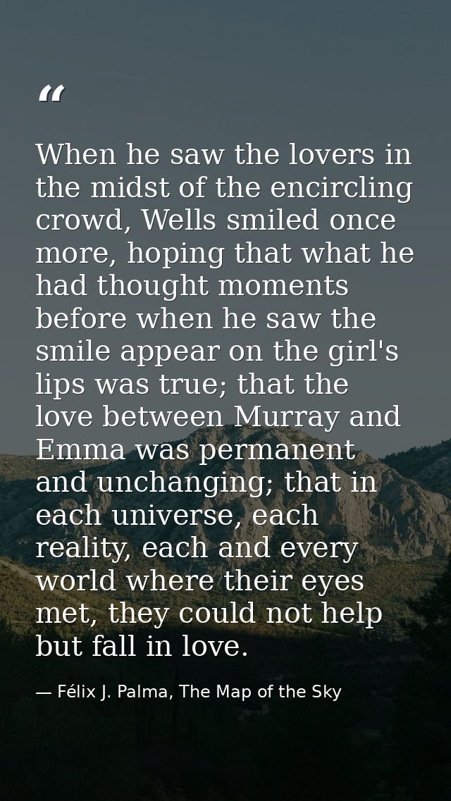 When he saw the lovers in the midst of the encircling crowd, Wells smiled once more, hoping that what he had thought mom — Félix J. Palma, The Map of the Sky