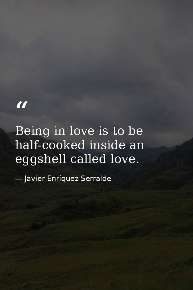 Being in love is to be half-cooked inside an eggshell called love. — Javier Enríquez Serralde