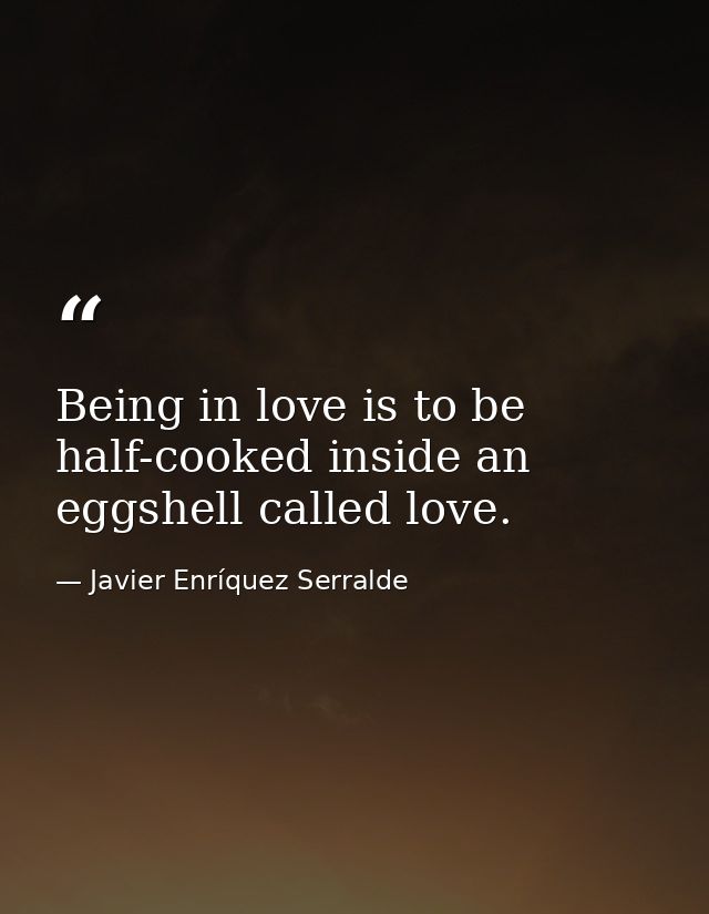 Being in love is to be half-cooked inside an eggshell called love. — Javier Enríquez Serralde