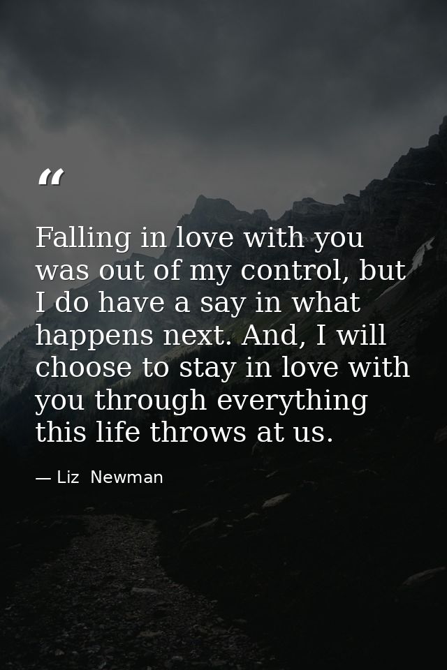 Falling in love with you was out of my control, but I do have a say in what happens next. And, I will choose to stay in  — Liz  Newman