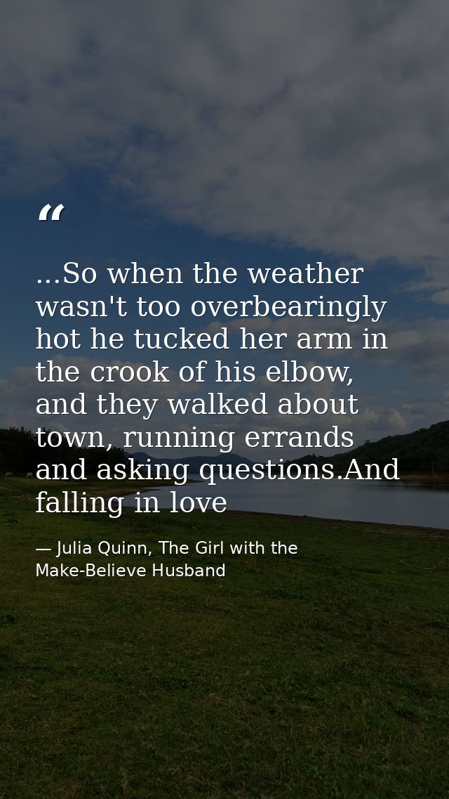 ...So when the weather wasn't too overbearingly hot he tucked her arm in the crook of his elbow, and they walked about t — Julia Quinn, The Girl with the Make-Believe Husband