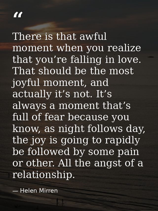 There is that awful moment when you realize that you’re falling in love. That should be the most joyful moment, and actu — Helen Mirren