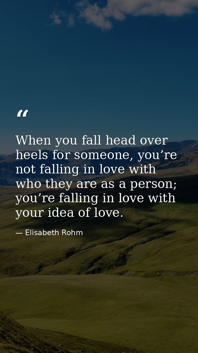 When you fall head over heels for someone, you’re not falling in love with who they are as a person; you’re falling in l — Elisabeth Rohm