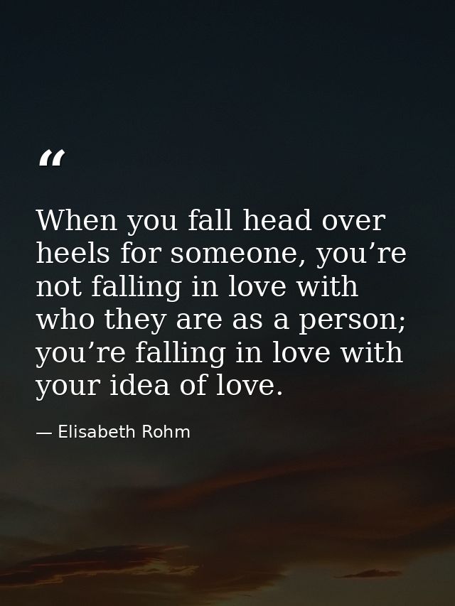 When you fall head over heels for someone, you’re not falling in love with who they are as a person; you’re falling in l — Elisabeth Rohm