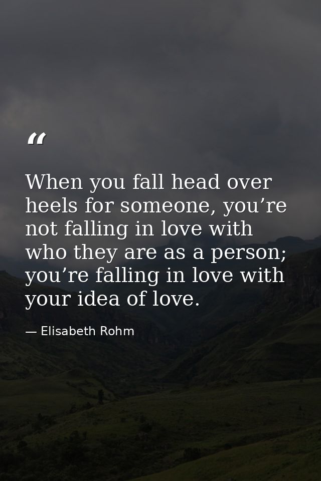 When you fall head over heels for someone, you’re not falling in love with who they are as a person; you’re falling in l — Elisabeth Rohm