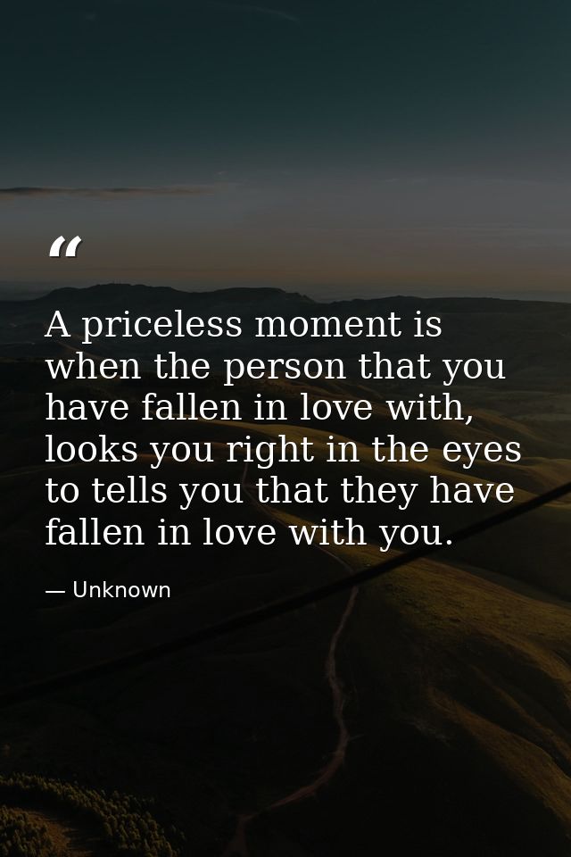 A priceless moment is when the person that you have fallen in love with, looks you right in the eyes to tells you that t — Unknown