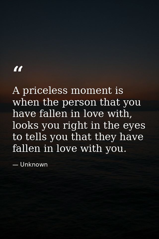 A priceless moment is when the person that you have fallen in love with, looks you right in the eyes to tells you that t — Unknown