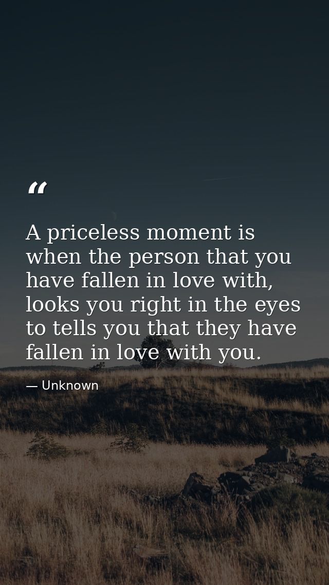 A priceless moment is when the person that you have fallen in love with, looks you right in the eyes to tells you that t — Unknown