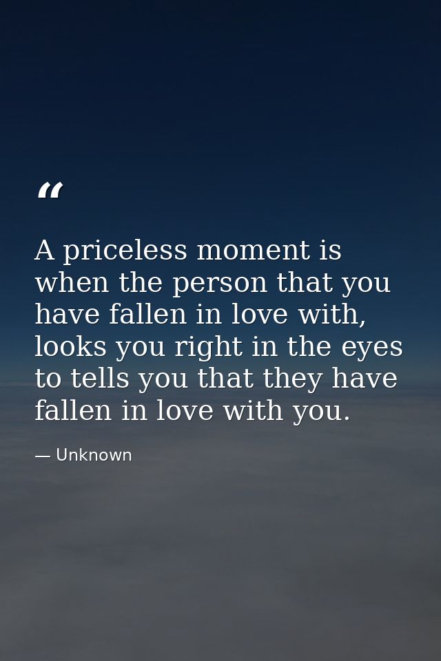 A priceless moment is when the person that you have fallen in love with, looks you right in the eyes to tells you that t — Unknown