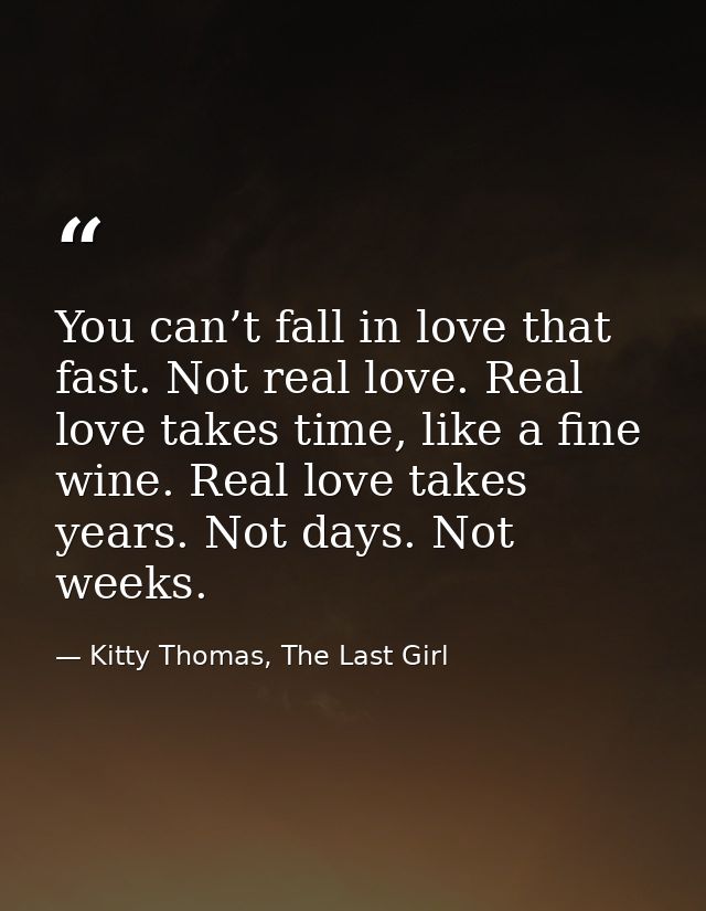 You can’t fall in love that fast. Not real love. Real love takes time, like a fine wine. Real love takes years. Not days — Kitty Thomas, The Last Girl