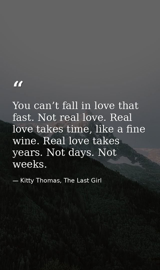 You can’t fall in love that fast. Not real love. Real love takes time, like a fine wine. Real love takes years. Not days — Kitty Thomas, The Last Girl