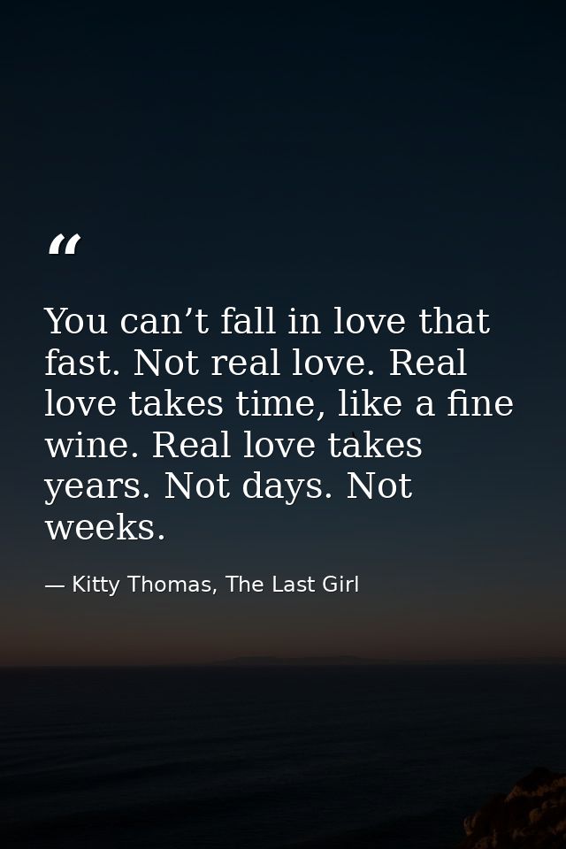 You can’t fall in love that fast. Not real love. Real love takes time, like a fine wine. Real love takes years. Not days — Kitty Thomas, The Last Girl