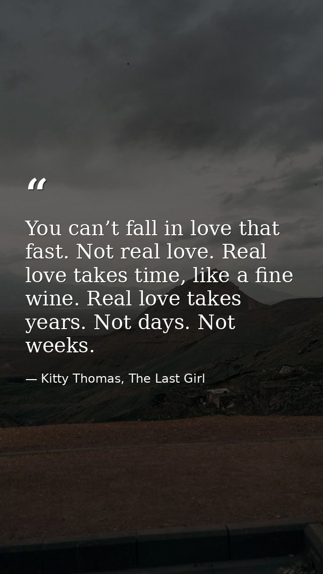 You can’t fall in love that fast. Not real love. Real love takes time, like a fine wine. Real love takes years. Not days — Kitty Thomas, The Last Girl