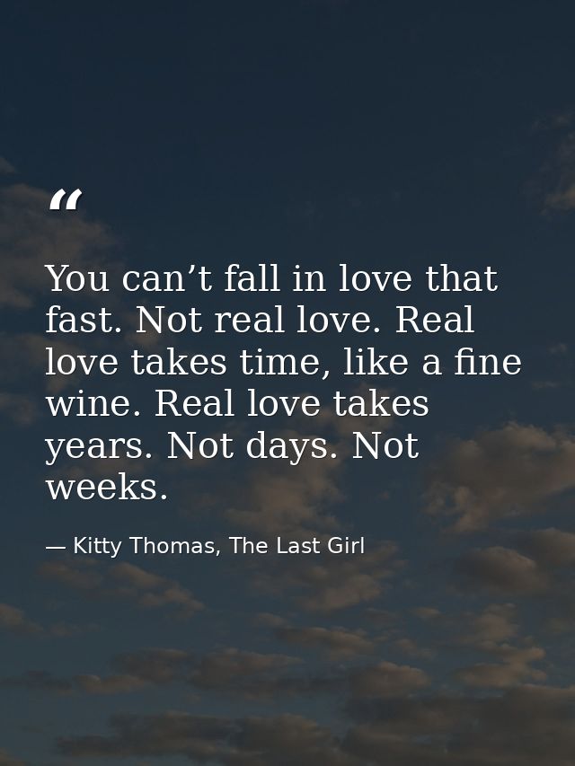 You can’t fall in love that fast. Not real love. Real love takes time, like a fine wine. Real love takes years. Not days — Kitty Thomas, The Last Girl