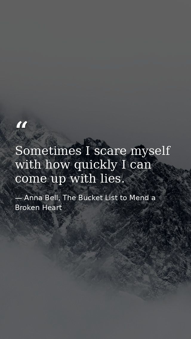 Sometimes I scare myself with how quickly I can come up with lies. — Anna Bell, The Bucket List to Mend a Broken Heart