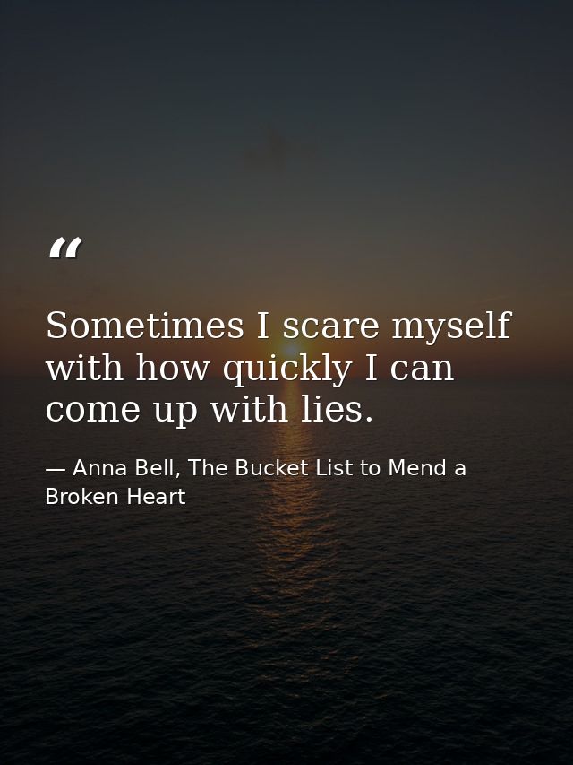 Sometimes I scare myself with how quickly I can come up with lies. — Anna Bell, The Bucket List to Mend a Broken Heart