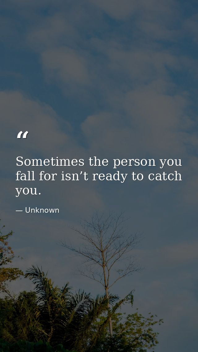 Sometimes the person you fall for isn’t ready to catch you. — Unknown