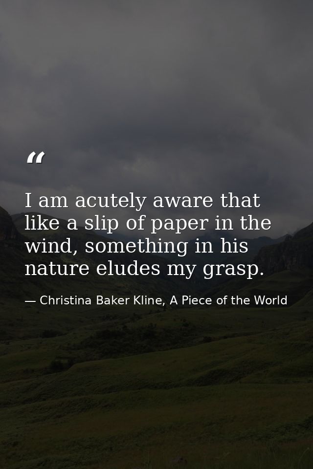 I am acutely aware that like a slip of paper in the wind, something in his nature eludes my grasp. — Christina Baker Kline, A Piece of the World