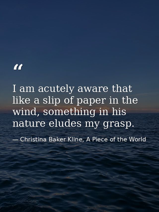 I am acutely aware that like a slip of paper in the wind, something in his nature eludes my grasp. — Christina Baker Kline, A Piece of the World