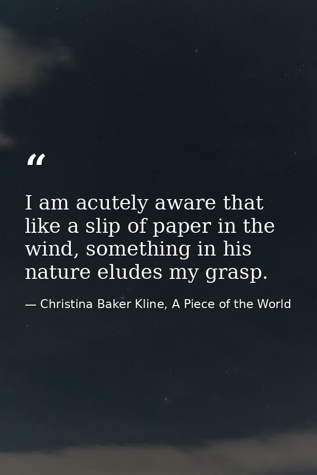 I am acutely aware that like a slip of paper in the wind, something in his nature eludes my grasp. — Christina Baker Kline, A Piece of the World