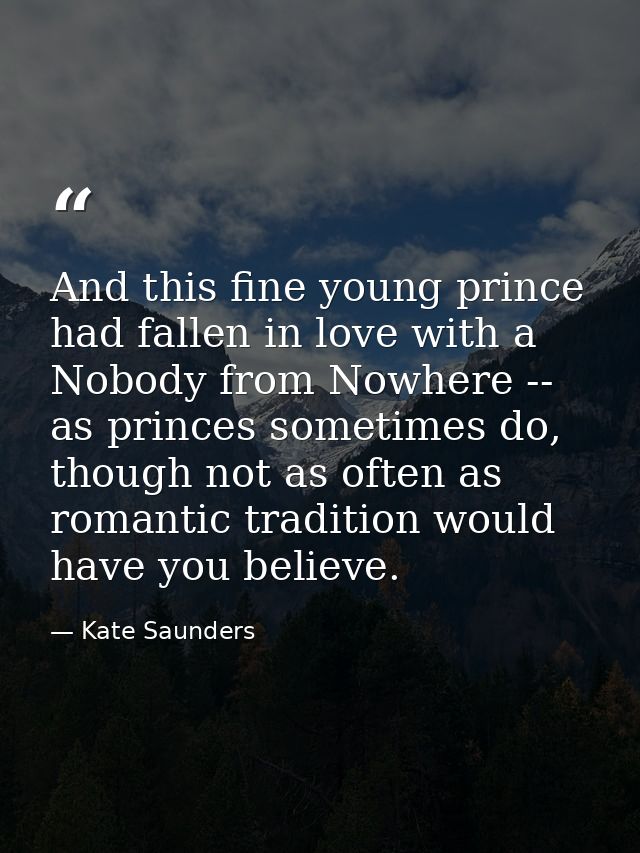 And this fine young prince had fallen in love with a Nobody from Nowhere -- as princes sometimes do, though not as often — Kate Saunders