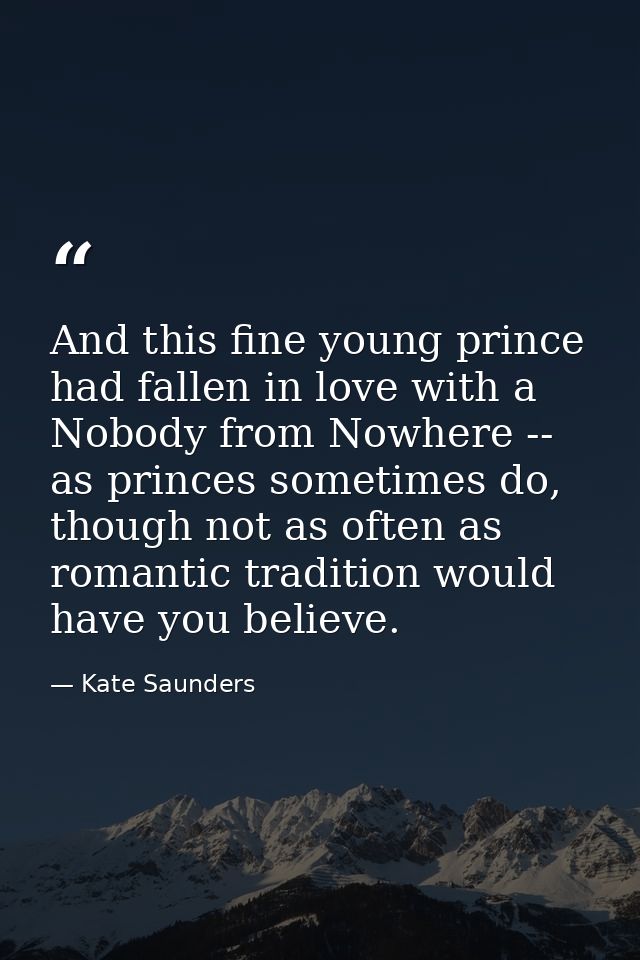 And this fine young prince had fallen in love with a Nobody from Nowhere -- as princes sometimes do, though not as often — Kate Saunders
