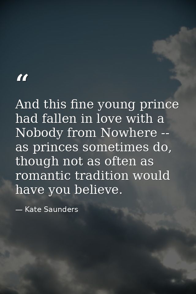 And this fine young prince had fallen in love with a Nobody from Nowhere -- as princes sometimes do, though not as often — Kate Saunders