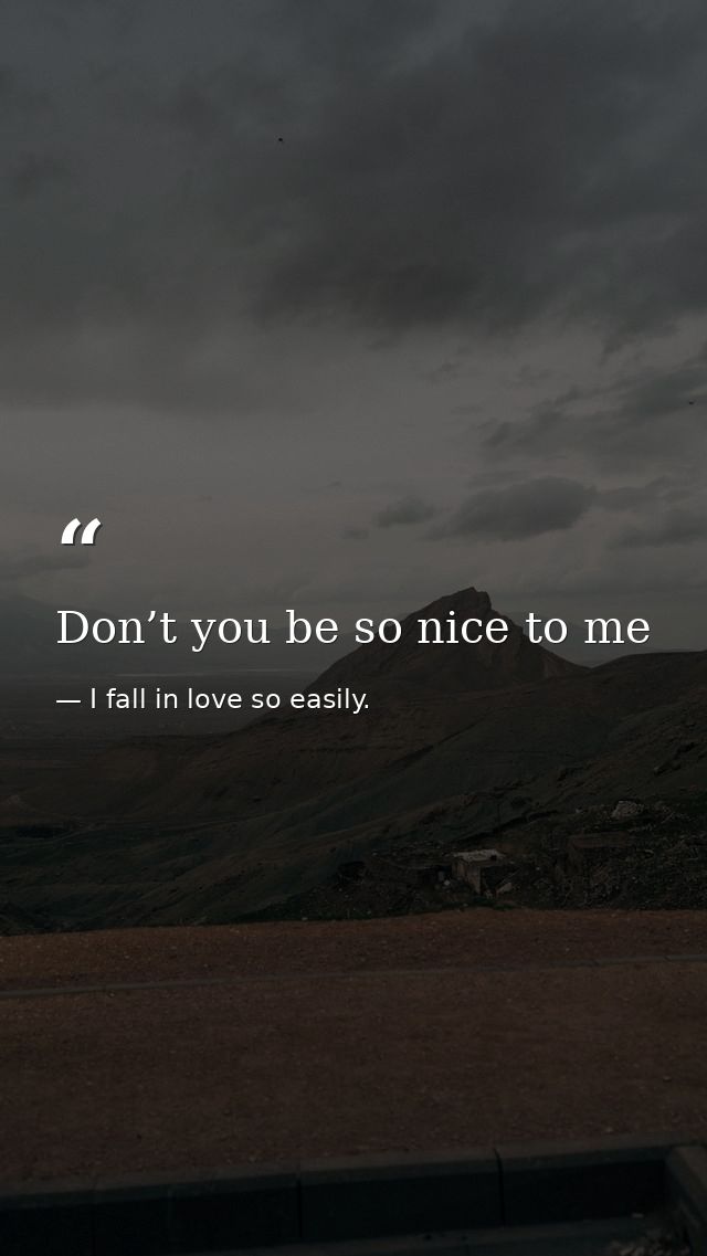 Don’t you be so nice to me — I fall in love so easily.