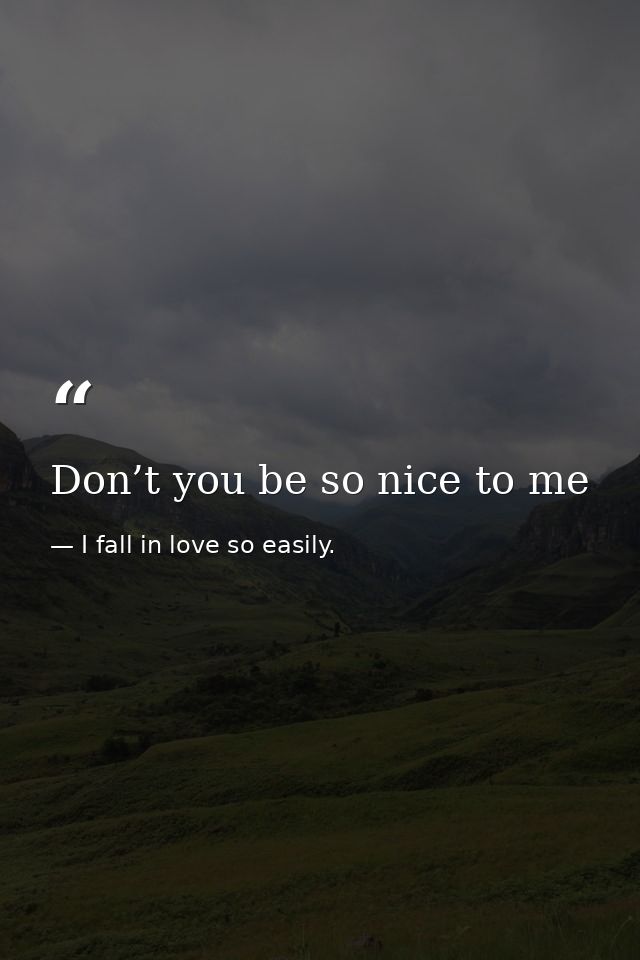 Don’t you be so nice to me — I fall in love so easily.