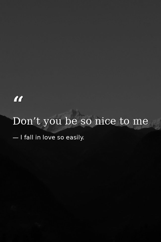 Don’t you be so nice to me — I fall in love so easily.