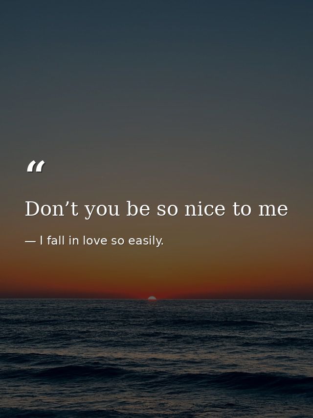Don’t you be so nice to me — I fall in love so easily.