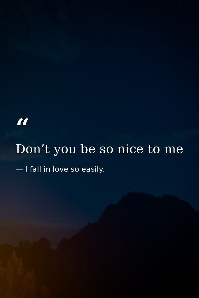 Don’t you be so nice to me — I fall in love so easily.