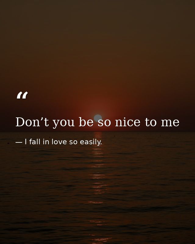 Don’t you be so nice to me — I fall in love so easily.