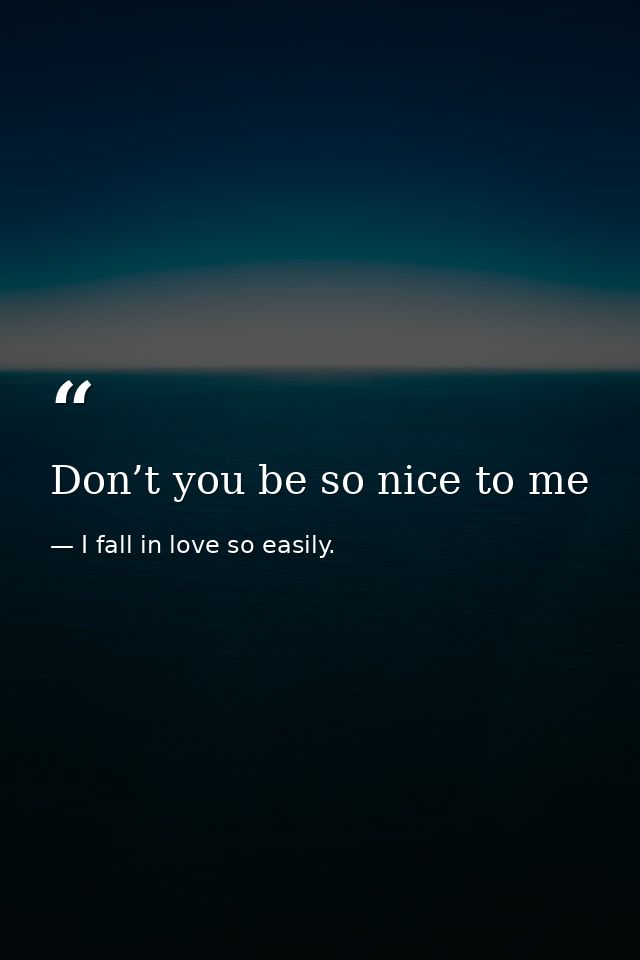 Don’t you be so nice to me — I fall in love so easily.